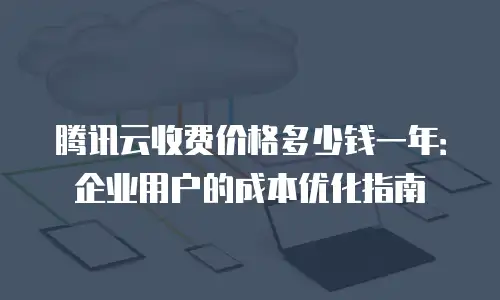 腾讯云收费价格多少钱一年：企业用户的成本优化指南