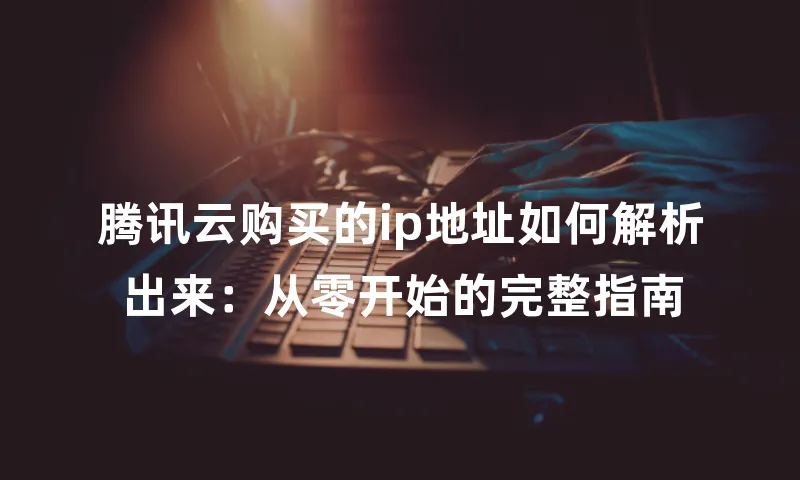 腾讯云购买的ip地址如何解析出来：从零开始的完整指南