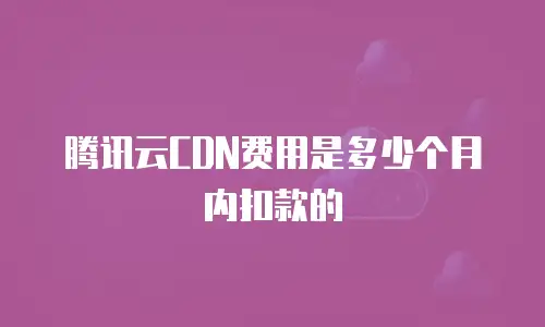腾讯云CDN费用是多少个月内扣款的