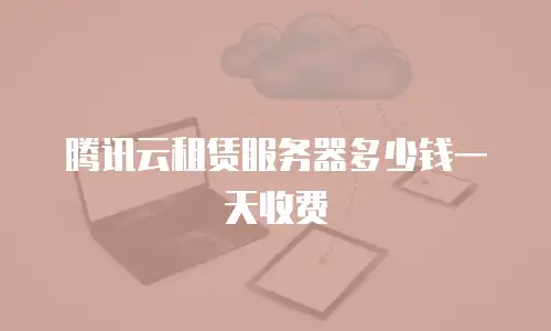 腾讯云租赁服务器多少钱一天收费