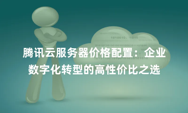 腾讯云服务器价格配置：企业数字化转型的高性价比之选