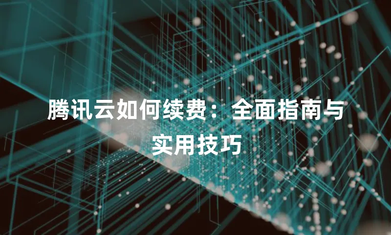 腾讯云如何续费：全面指南与实用技巧