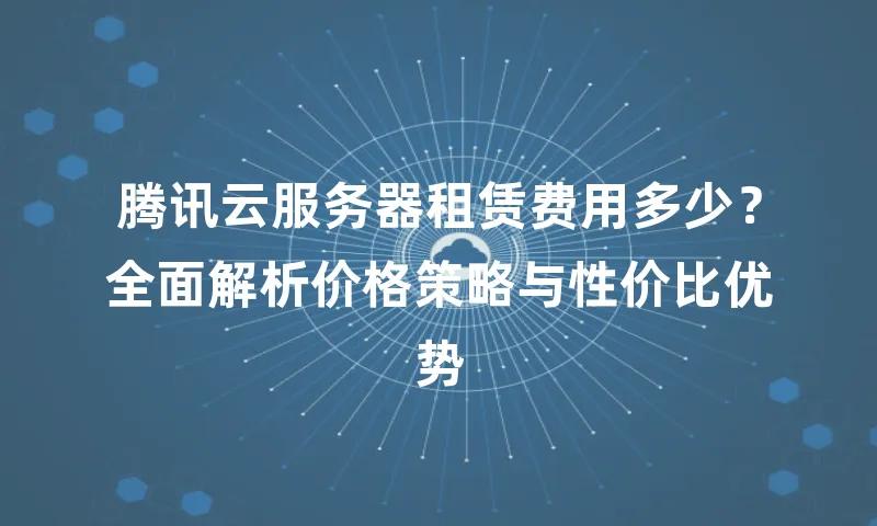 腾讯云服务器租赁费用多少？全面解析价格策略与性价比优势