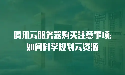 腾讯云服务器购买注意事项：如何科学规划云资源