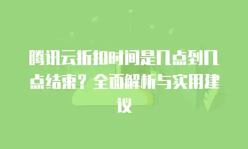 腾讯云折扣时间是几点到几点结束？全面解析与实用建议