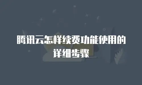 腾讯云怎样续费功能使用的详细步骤