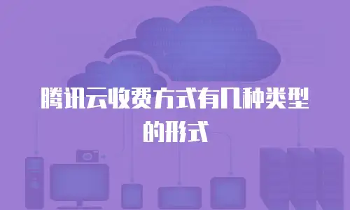 腾讯云收费方式有几种类型的形式