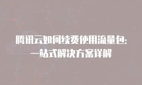 腾讯云如何续费使用流量包：一站式解决方案详解