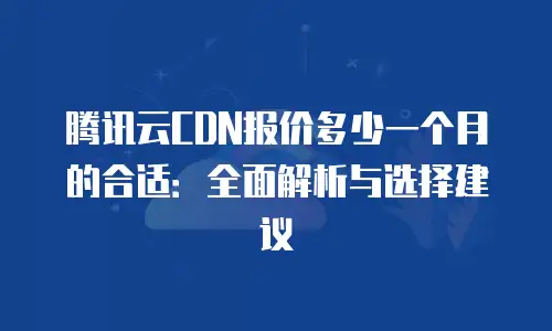 腾讯云CDN报价多少一个月的合适：全面解析与选择建议