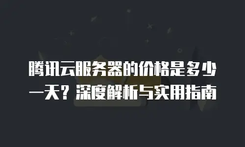 腾讯云服务器的价格是多少一天？深度解析与实用指南