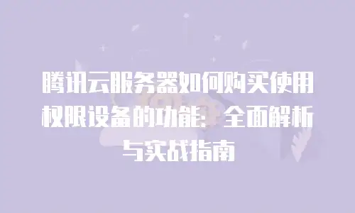 腾讯云服务器如何购买使用权限设备的功能：全面解析与实战指南