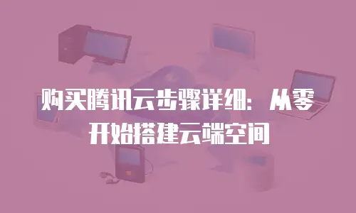 购买腾讯云步骤详细：从零开始搭建云端空间