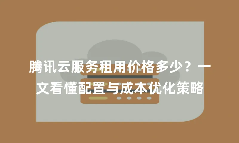 腾讯云服务租用价格多少？一文看懂配置与成本优化策略