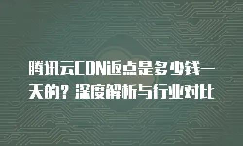 腾讯云CDN返点是多少钱一天的？深度解析与行业对比