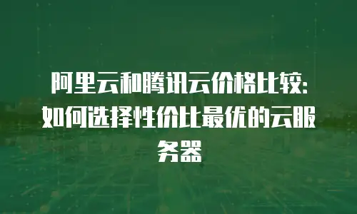 阿里云和腾讯云价格比较：如何选择性价比最优的云服务器