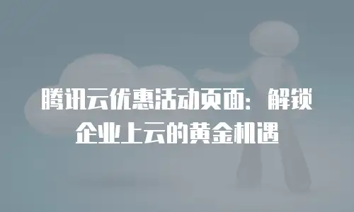 腾讯云优惠活动页面：解锁企业上云的黄金机遇