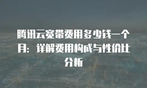 腾讯云宽带费用多少钱一个月：详解费用构成与性价比分析