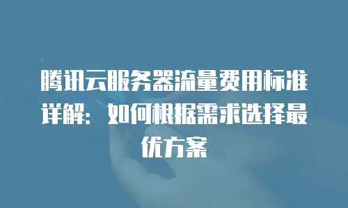 腾讯云服务器流量费用标准详解：如何根据需求选择最优方案