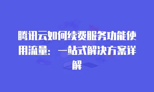 腾讯云如何续费服务功能使用流量：一站式解决方案详解