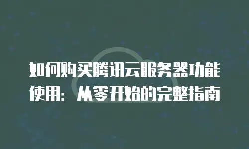 如何购买腾讯云服务器功能使用：从零开始的完整指南