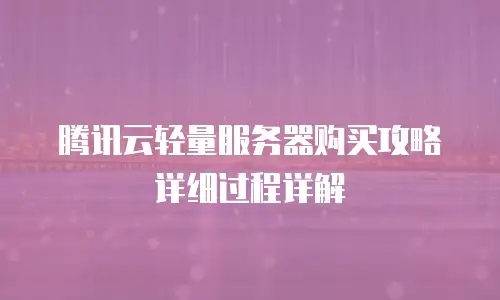 腾讯云轻量服务器购买攻略详细过程详解
