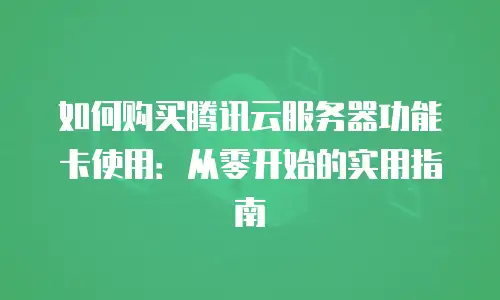如何购买腾讯云服务器功能卡使用：从零开始的实用指南