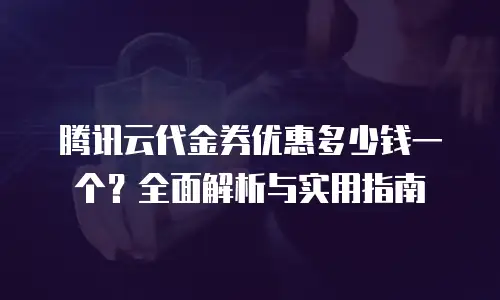 腾讯云代金券优惠多少钱一个？全面解析与实用指南