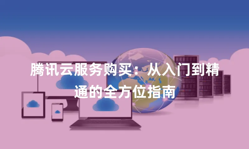 腾讯云服务购买：从入门到精通的全方位指南