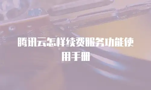腾讯云怎样续费服务功能使用手册