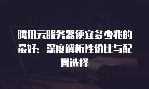 腾讯云服务器便宜多少兆的最好：深度解析性价比与配置选择