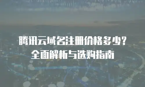 腾讯云域名注册价格多少？全面解析与选购指南