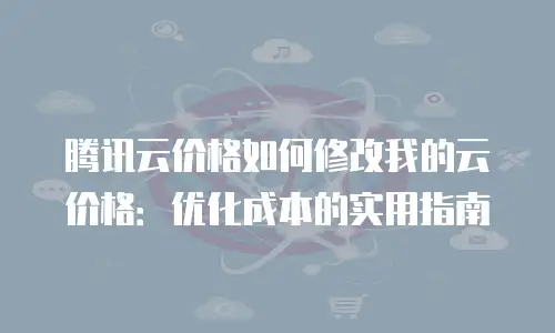 腾讯云价格如何修改我的云价格：优化成本的实用指南