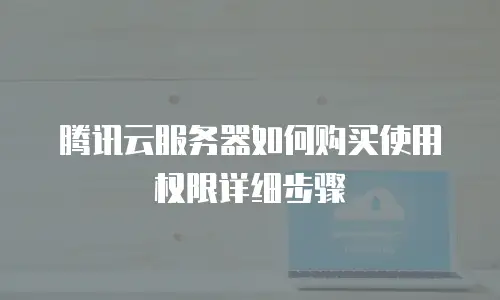 腾讯云服务器如何购买使用权限详细步骤