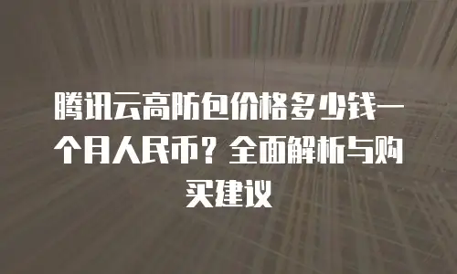 腾讯云高防包价格多少钱一个月人民币？全面解析与购买建议