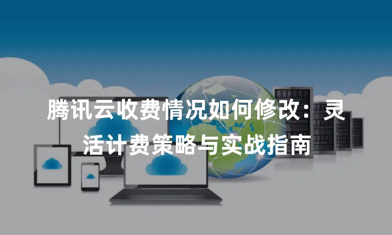 腾讯云收费情况如何修改：灵活计费策略与实战指南
