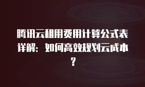 腾讯云租用费用计算公式表详解：如何高效规划云成本？