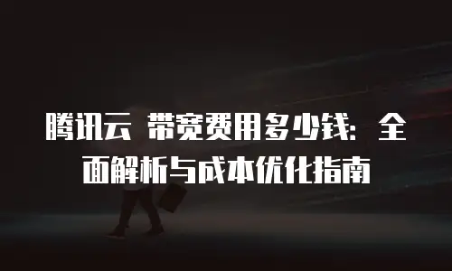 腾讯云 带宽费用多少钱：全面解析与成本优化指南