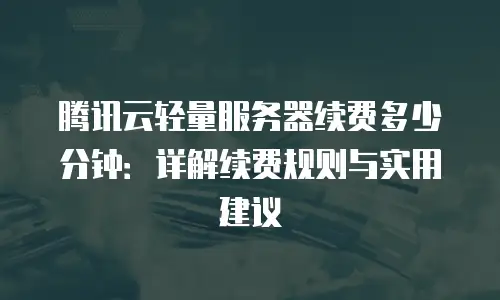 腾讯云轻量服务器续费多少分钟：详解续费规则与实用建议