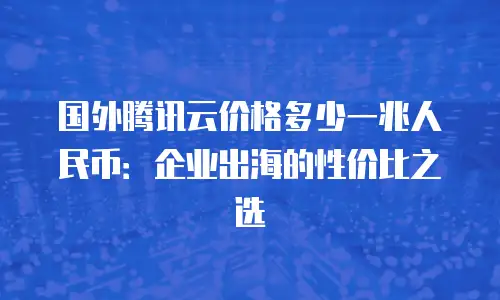 国外腾讯云价格多少一兆人民币：企业出海的性价比之选