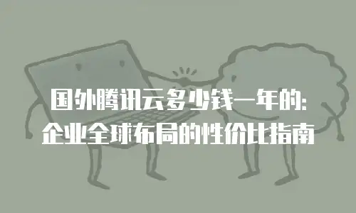 国外腾讯云多少钱一年的：企业全球布局的性价比指南