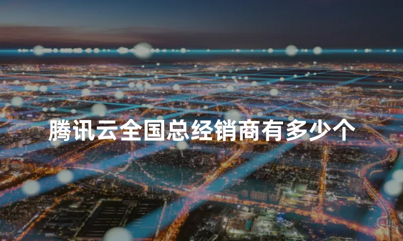 腾讯云全国总经销商有多少个