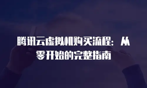 腾讯云虚拟机购买流程：从零开始的完整指南