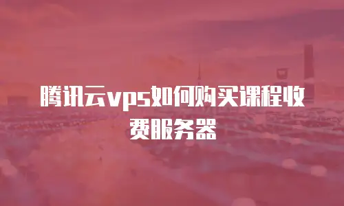 腾讯云vps如何购买课程收费服务器