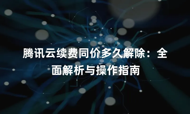 腾讯云续费同价多久解除：全面解析与操作指南