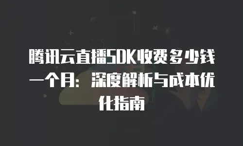 腾讯云直播SDK收费多少钱一个月：深度解析与成本优化指南