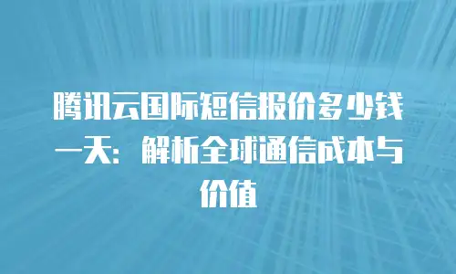 腾讯云国际短信报价多少钱一天：解析全球通信成本与价值