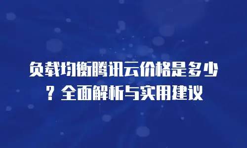 负载均衡腾讯云价格是多少？全面解析与实用建议