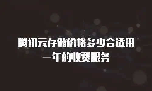腾讯云存储价格多少合适用一年的收费服务