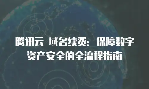腾讯云 域名续费：保障数字资产安全的全流程指南