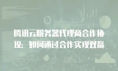 腾讯云服务器代理商合作协议：如何通过合作实现双赢